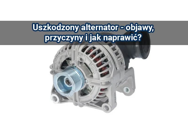 Padnięty alternator objawy: jak je rozpoznać i uniknąć awarii